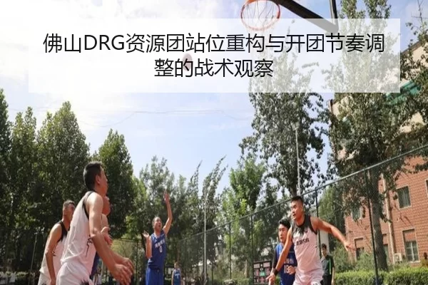 佛山DRG资源团站位重构与开团节奏调整的战术观察